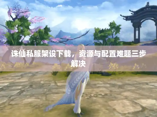 诛仙私服架设下载，资源与配置难题三步解决