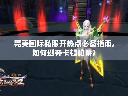 完美国际私服开热点必备指南,如何避开卡顿陷阱?