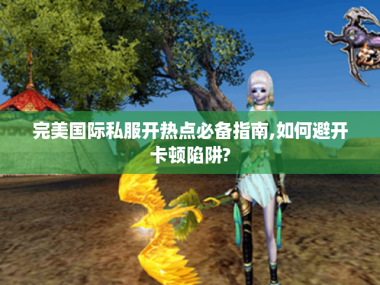 完美国际私服开热点必备指南,如何避开卡顿陷阱?