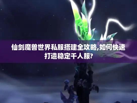 仙剑魔兽世界私服搭建全攻略,如何快速打造稳定千人服?