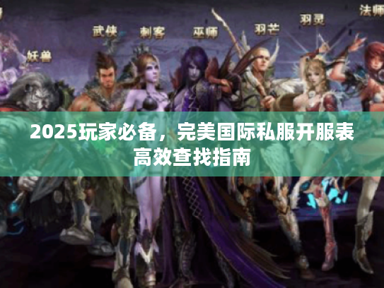 2025玩家必备，完美国际私服开服表高效查找指南