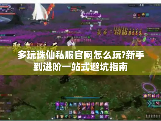 多玩诛仙私服官网怎么玩?新手到进阶一站式避坑指南