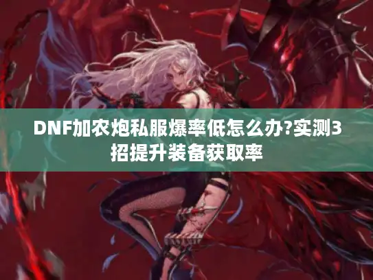 DNF加农炮私服爆率低怎么办?实测3招提升装备获取率