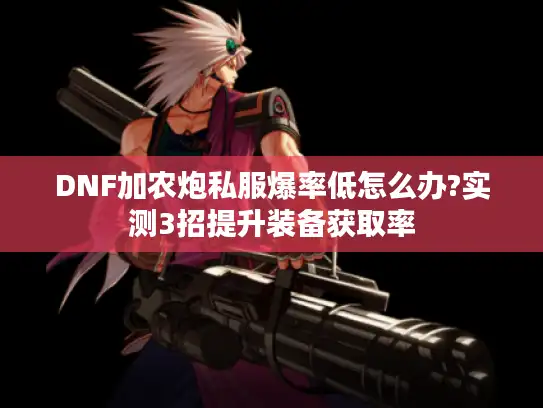 DNF加农炮私服爆率低怎么办?实测3招提升装备获取率