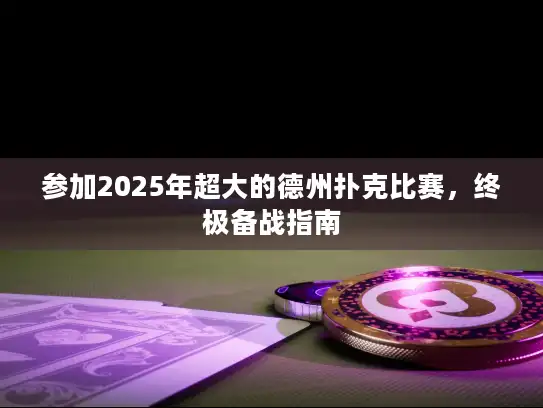 参加2025年超大的德州扑克比赛,终极备战指南 参加2025年超大的德州扑克比赛,终极备战指南