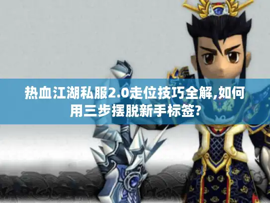 热血江湖私服2.0走位技巧全解,如何用三步摆脱新手标签?