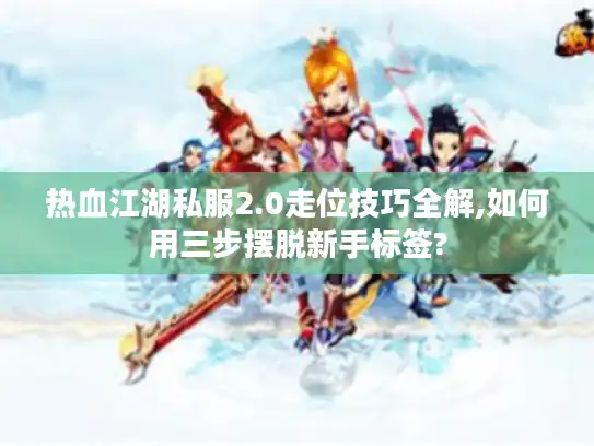 热血江湖私服2.0走位技巧全解,如何用三步摆脱新手标签?