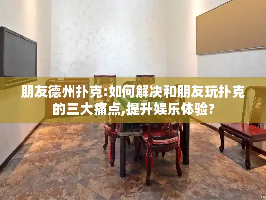 朋友德州扑克:如何解决和朋友玩扑克的三大痛点,提升娱乐体验?