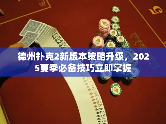 德州扑克2新版本策略升级，2025夏季必备技巧立即掌握