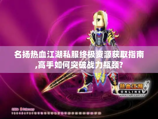 名扬热血江湖私服终极资源获取指南,高手如何突破战力瓶颈?