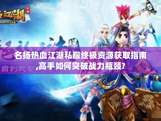 名扬热血江湖私服终极资源获取指南,高手如何突破战力瓶颈?