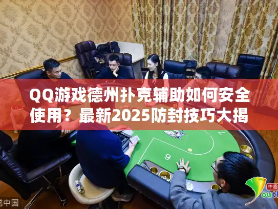 QQ游戏德州扑克辅助如何安全使用？最新2025防封技巧大揭秘