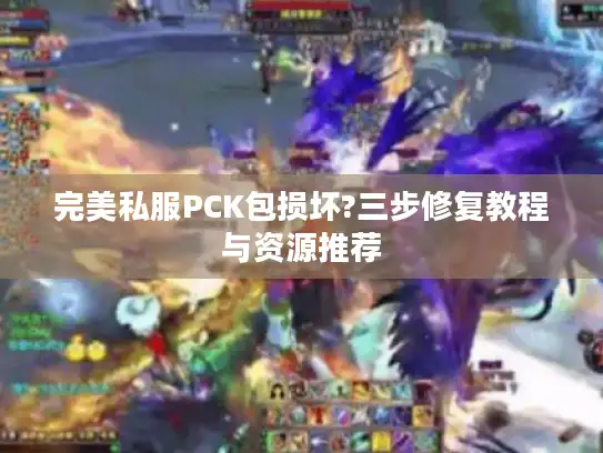 完美私服PCK包损坏?三步修复教程与资源推荐