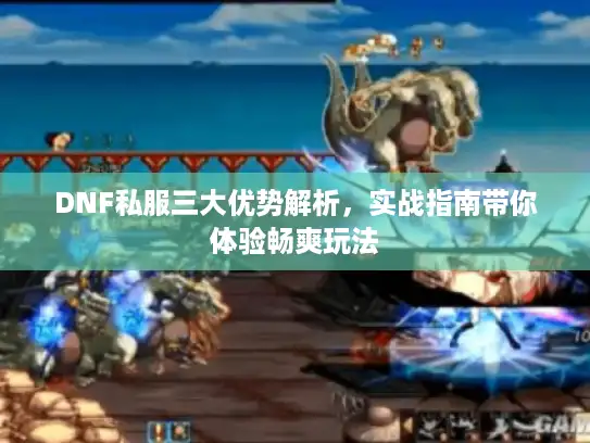 DNF私服三大优势解析，实战指南带你体验畅爽玩法