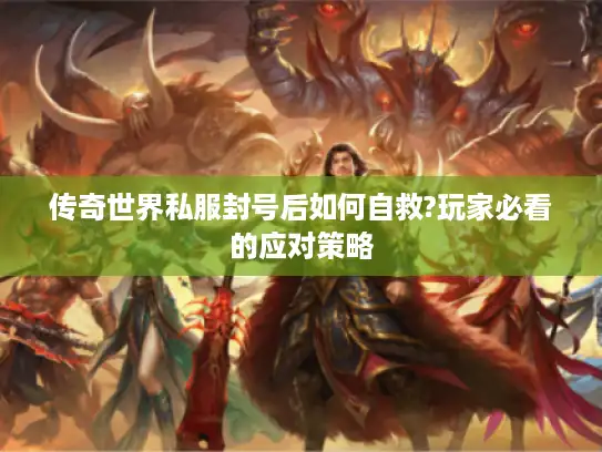 传奇世界私服封号后如何自救?玩家必看的应对策略