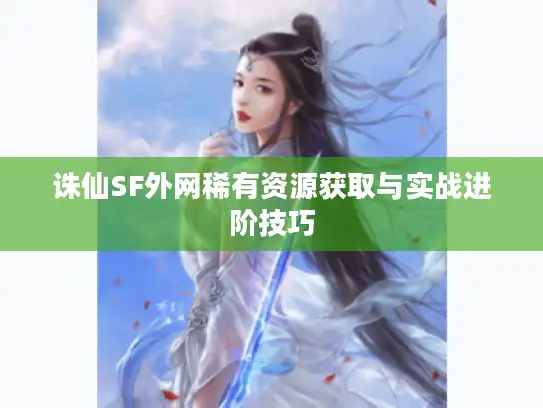 诛仙SF外网稀有资源获取与实战进阶技巧