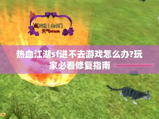 热血江湖sf进不去游戏怎么办?玩家必看修复指南