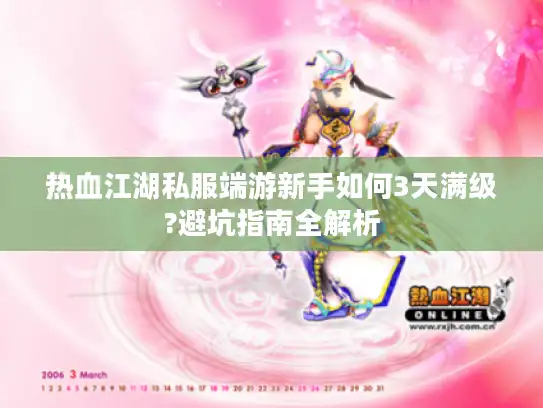 热血江湖私服端游新手如何3天满级?避坑指南全解析 热血江湖私服端游新手如何3天满级?避坑指南全解析