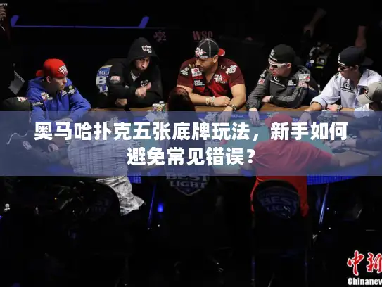 奥马哈扑克五张底牌玩法，新手如何避免常见错误？