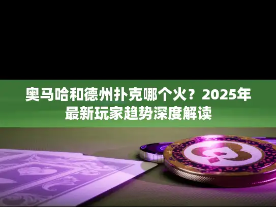 奥马哈和德州扑克哪个火？2025年最新玩家趋势深度解读
