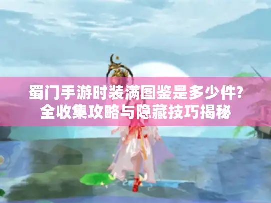 蜀门手游时装满图鉴是多少件?全收集攻略与隐藏技巧揭秘 蜀门手游时装满图鉴是多少件?全收集攻略与隐藏技巧揭秘