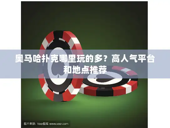 奥马哈扑克哪里玩的多?高人气平台和地点推荐 奥马哈扑克哪里玩的多?高人气平台和地点推荐