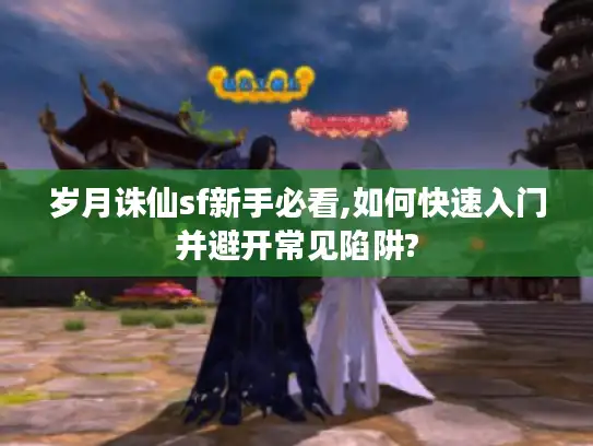 岁月诛仙sf新手必看,如何快速入门并避开常见陷阱?