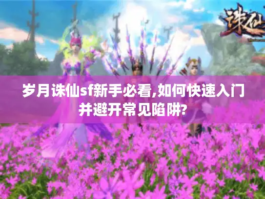 岁月诛仙sf新手必看,如何快速入门并避开常见陷阱?