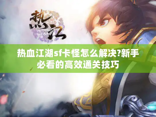 热血江湖sf卡怪怎么解决?新手必看的高效通关技巧