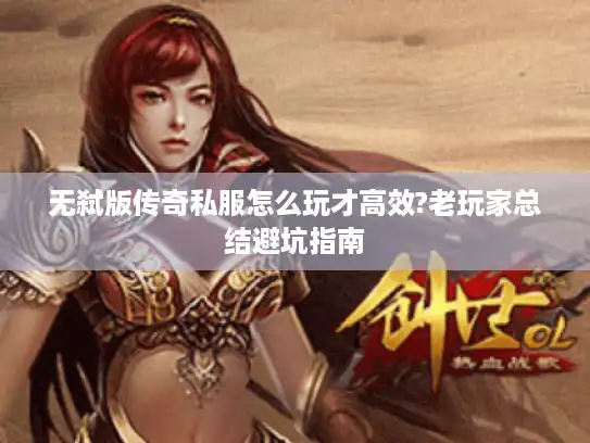 无弑版传奇私服怎么玩才高效?老玩家总结避坑指南