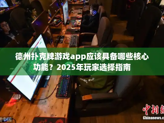 德州扑克牌游戏app应该具备哪些核心功能？2025年玩家选择指南