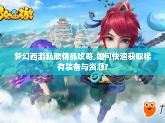 梦幻西游私服精品攻略,如何快速获取稀有装备与资源? 梦幻西游私服精品攻略,如何快速获取稀有装备与资源?