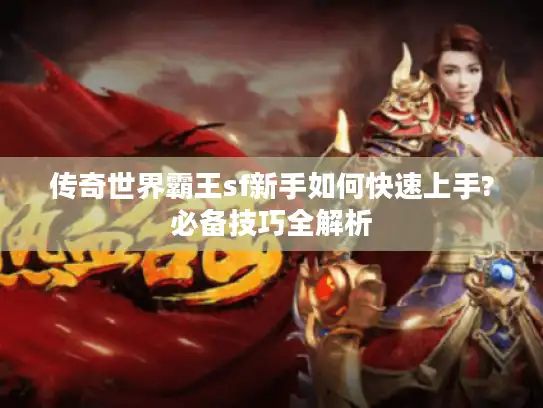 传奇世界霸王sf新手如何快速上手?必备技巧全解析