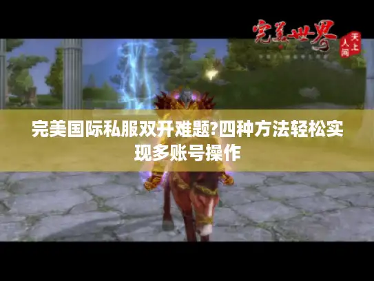 完美国际私服双开难题?四种方法轻松实现多账号操作 完美国际私服双开难题?四种方法轻松实现多账号操作