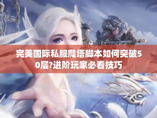 完美国际私服爬塔脚本如何突破50层?进阶玩家必看技巧