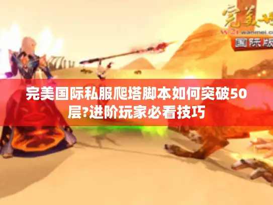完美国际私服爬塔脚本如何突破50层?进阶玩家必看技巧