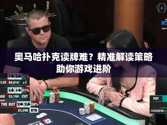 奥马哈扑克读牌难？精准解读策略助你游戏进阶