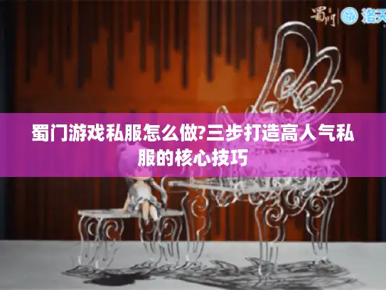 蜀门游戏私服怎么做?三步打造高人气私服的核心技巧 蜀门游戏私服怎么做?三步打造高人气私服的核心技巧