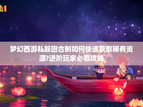 梦幻西游私服回合制如何快速获取稀有资源?进阶玩家必看攻略