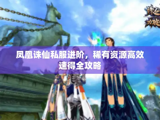 凤凰诛仙私服进阶，稀有资源高效速得全攻略