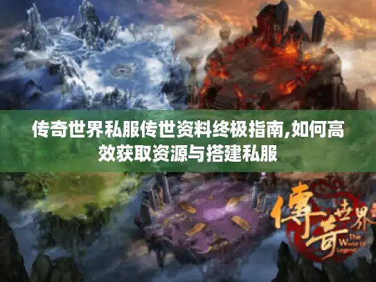 传奇世界私服传世资料终极指南,如何高效获取资源与搭建私服