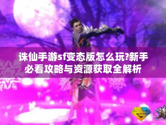 诛仙手游sf变态版怎么玩?新手必看攻略与资源获取全解析