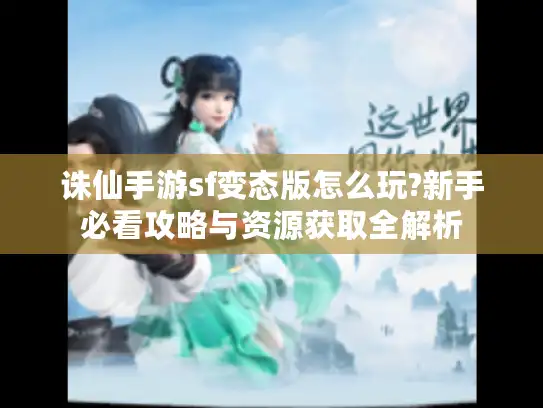 诛仙手游sf变态版怎么玩?新手必看攻略与资源获取全解析