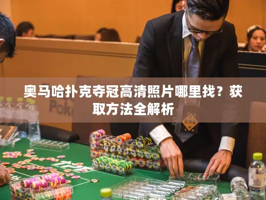 奥马哈扑克夺冠高清照片哪里找？获取方法全解析
