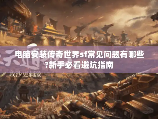 电脑安装传奇世界sf常见问题有哪些?新手必看避坑指南 电脑安装传奇世界sf常见问题有哪些?新手必看避坑指南