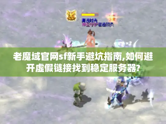老魔域官网sf新手避坑指南,如何避开虚假链接找到稳定服务器?