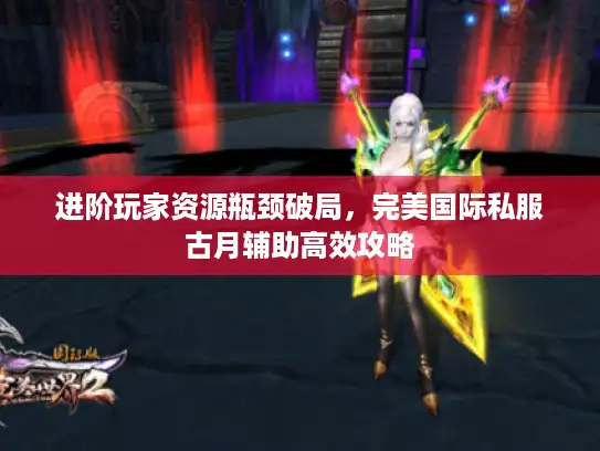 进阶玩家资源瓶颈破局，完美国际私服古月辅助高效攻略