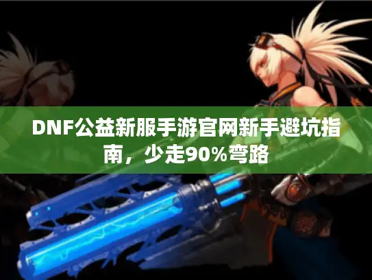 DNF公益新服手游官网新手避坑指南，少走90%弯路