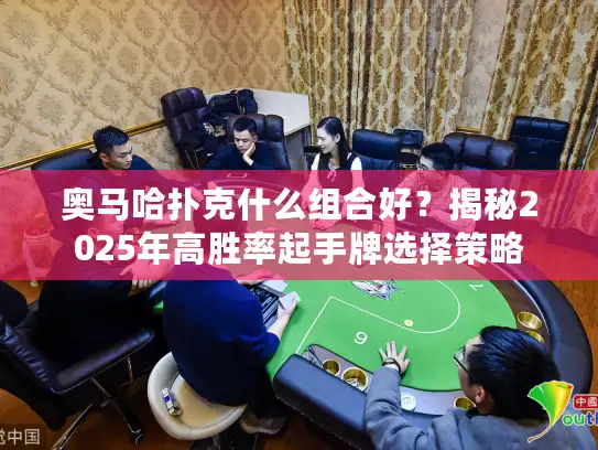 奥马哈扑克什么组合好？揭秘2025年高胜率起手牌选择策略
