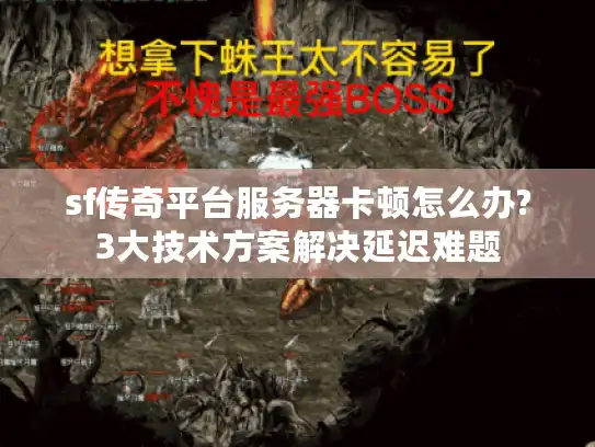 sf传奇平台服务器卡顿怎么办?3大技术方案解决延迟难题